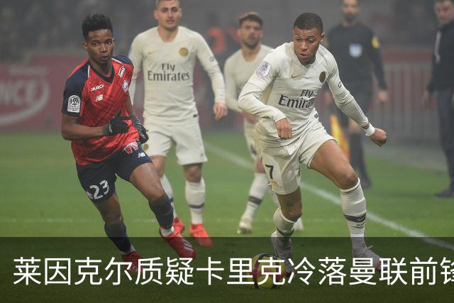 莱因克尔质疑卡里克冷落曼联前锋舍什科：这太奇怪了！