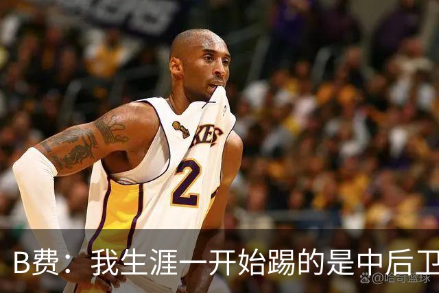 B费：我生涯一开始踢的是中后卫；最想要的能力是博格巴的力量